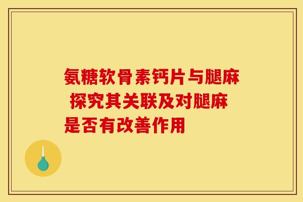 氨糖软骨素钙片与腿麻 探究其关联及对腿麻是否有改善作用