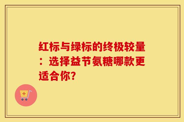 红标与绿标的终极较量：选择益节氨糖哪款更适合你？