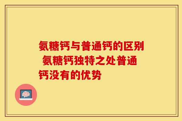 氨糖钙与普通钙的区别 氨糖钙独特之处普通钙没有的优势
