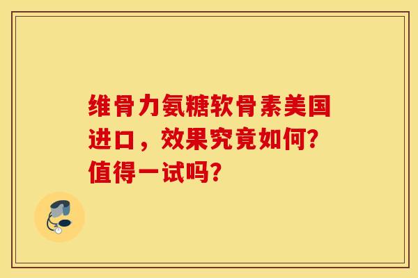 维骨力氨糖软骨素美国进口，效果究竟如何？值得一试吗？