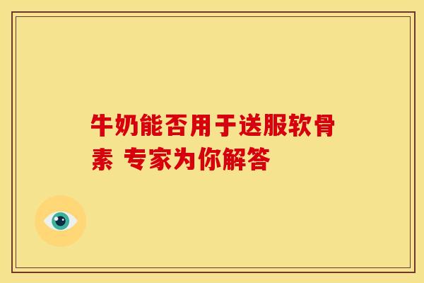 牛奶能否用于送服软骨素 专家为你解答