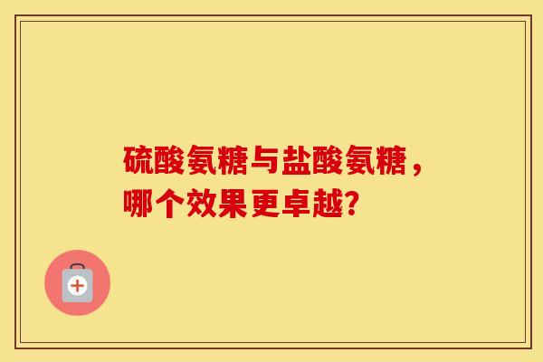 硫酸氨糖与盐酸氨糖，哪个效果更卓越？