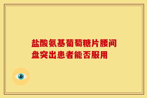盐酸氨基葡萄糖片腰间盘突出患者能否服用