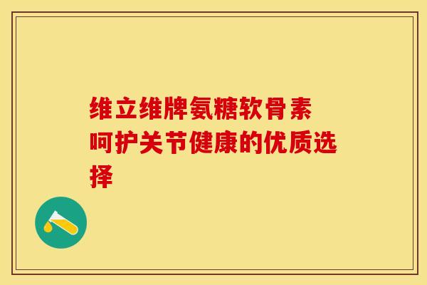 维立维牌氨糖软骨素 呵护关节健康的优质选择