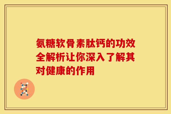 氨糖软骨素肽钙的功效全解析让你深入了解其对健康的作用
