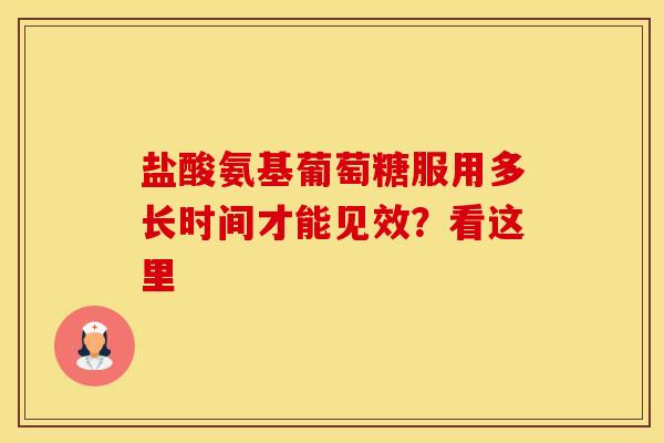 盐酸氨基葡萄糖服用多长时间才能见效？看这里