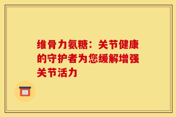维骨力氨糖：关节健康的守护者为您缓解增强关节活力