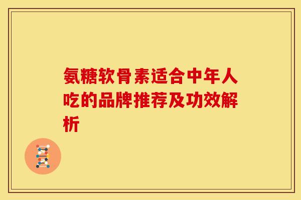 氨糖软骨素适合中年人吃的品牌推荐及功效解析