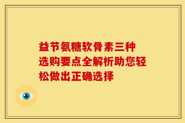 益节氨糖软骨素三种 选购要点全解析助您轻松做出正确选择