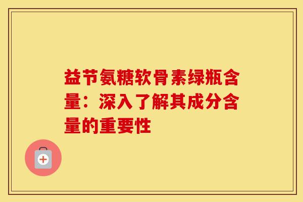 益节氨糖软骨素绿瓶含量：深入了解其成分含量的重要性
