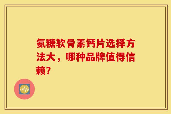 氨糖软骨素钙片选择方法大，哪种品牌值得信赖？