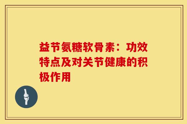 益节氨糖软骨素：功效特点及对关节健康的积极作用