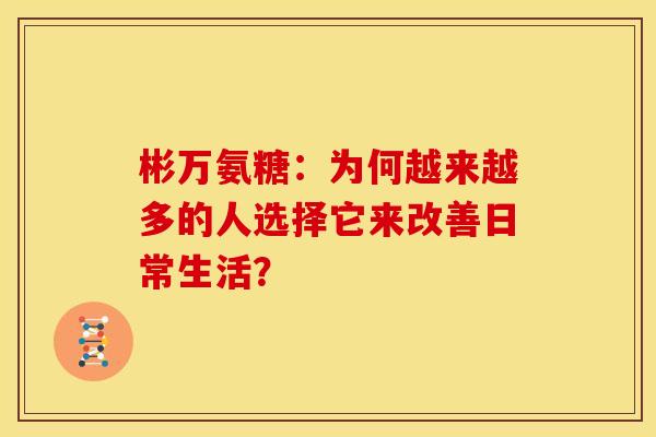 彬万氨糖：为何越来越多的人选择它来改善日常生活？