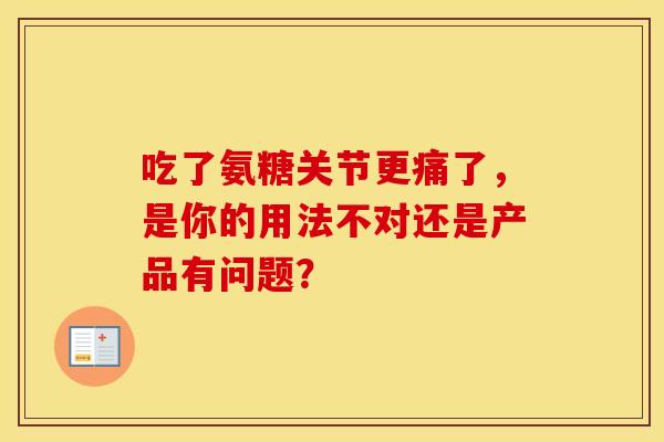 吃了氨糖关节更痛了，是你的用法不对还是产品有问题？