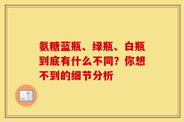 氨糖蓝瓶、绿瓶、白瓶到底有什么不同？你想不到的细节分析