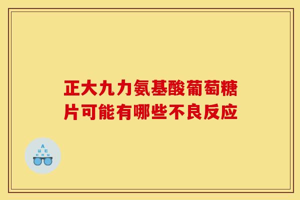 正大九力氨基酸葡萄糖片可能有哪些不良反应
