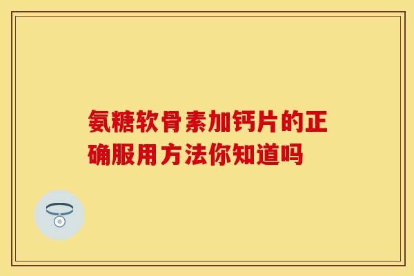 氨糖软骨素加钙片的正确服用方法你知道吗