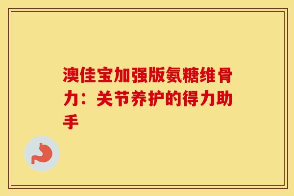 澳佳宝加强版氨糖维骨力：关节养护的得力助手
