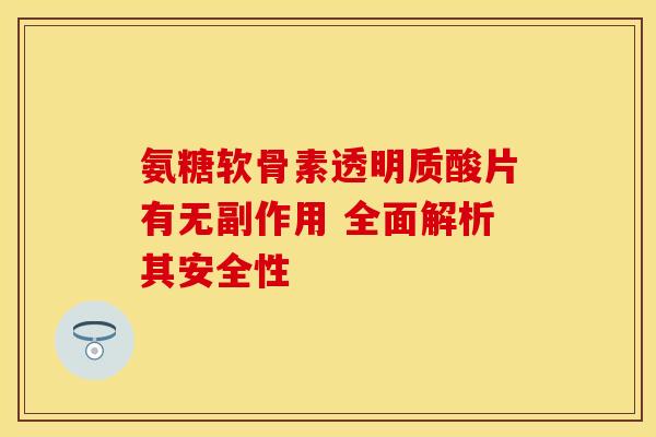 氨糖软骨素透明质酸片有无副作用 全面解析其安全性
