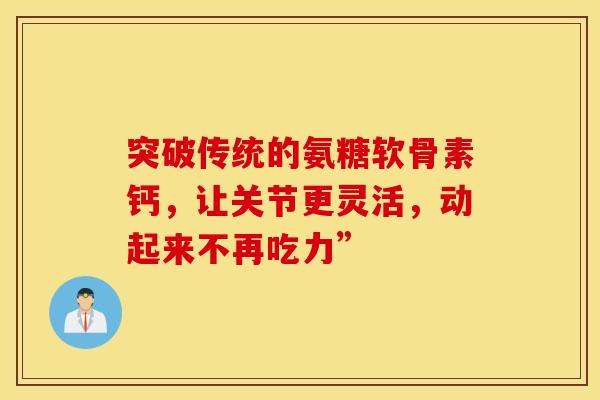 突破传统的氨糖软骨素钙，让关节更灵活，动起来不再吃力”