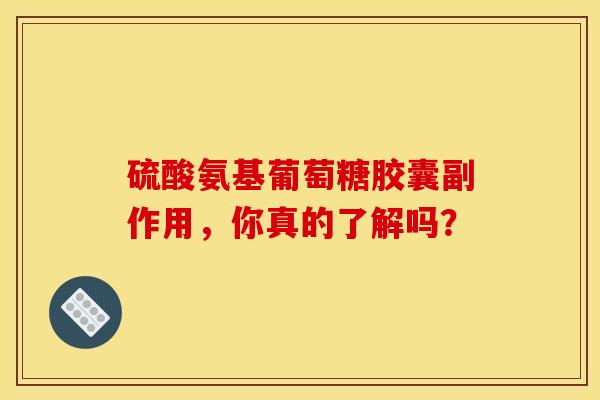 硫酸氨基葡萄糖胶囊副作用，你真的了解吗？