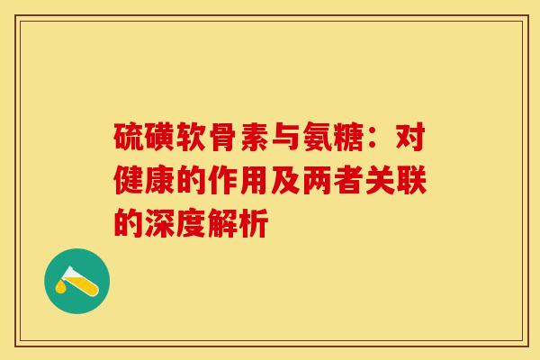 硫磺软骨素与氨糖：对健康的作用及两者关联的深度解析