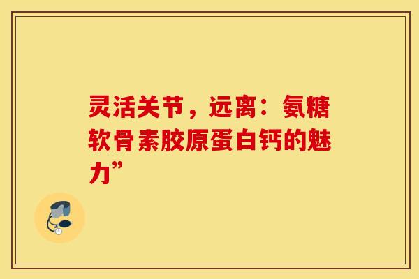 灵活关节，远离：氨糖软骨素胶原蛋白钙的魅力”