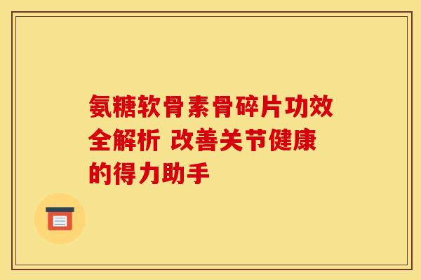 氨糖软骨素骨碎片功效全解析 改善关节健康的得力助手