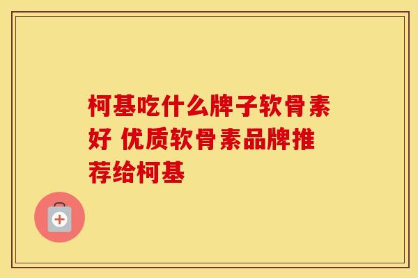 柯基吃什么牌子软骨素好 优质软骨素品牌推荐给柯基