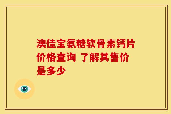 澳佳宝氨糖软骨素钙片价格查询 了解其售价是多少