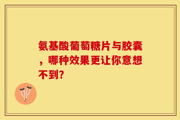 氨基酸葡萄糖片与胶囊，哪种效果更让你意想不到？