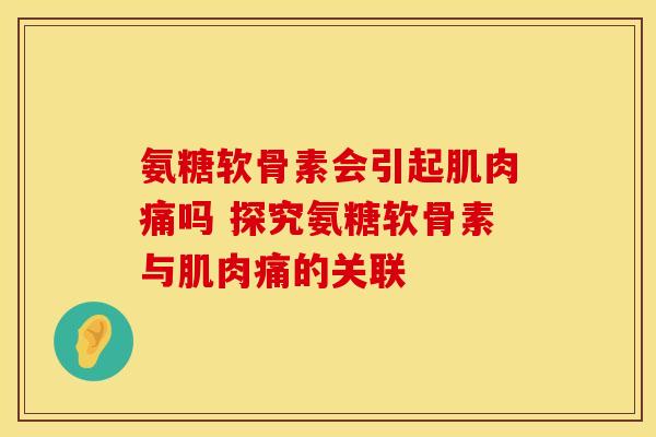 氨糖软骨素会引起肌肉痛吗 探究氨糖软骨素与肌肉痛的关联