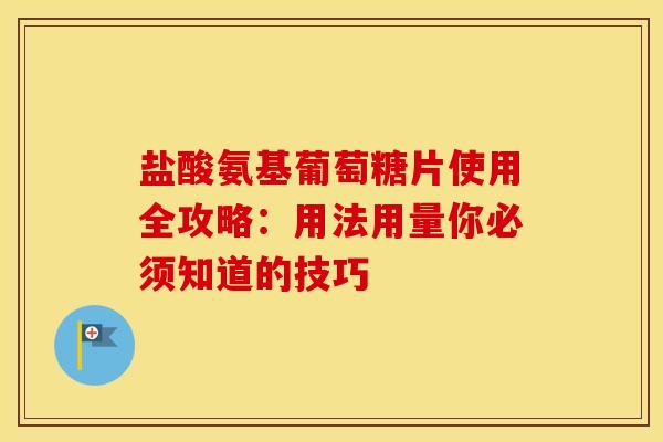 盐酸氨基葡萄糖片使用全攻略：用法用量你必须知道的技巧
