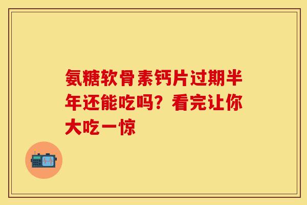 氨糖软骨素钙片过期半年还能吃吗？看完让你大吃一惊