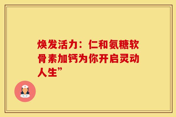 焕发活力：仁和氨糖软骨素加钙为你开启灵动人生”