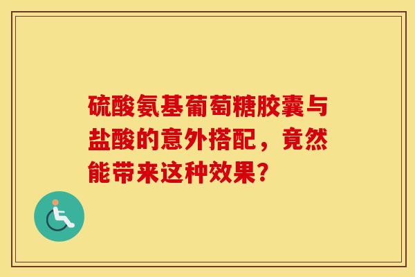 硫酸氨基葡萄糖胶囊与盐酸的意外搭配，竟然能带来这种效果？