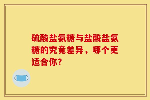硫酸盐氨糖与盐酸盐氨糖的究竟差异，哪个更适合你？