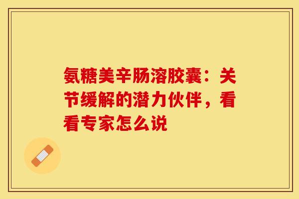氨糖美辛肠溶胶囊：关节缓解的潜力伙伴，看看专家怎么说