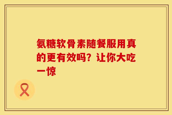 氨糖软骨素随餐服用真的更有效吗？让你大吃一惊