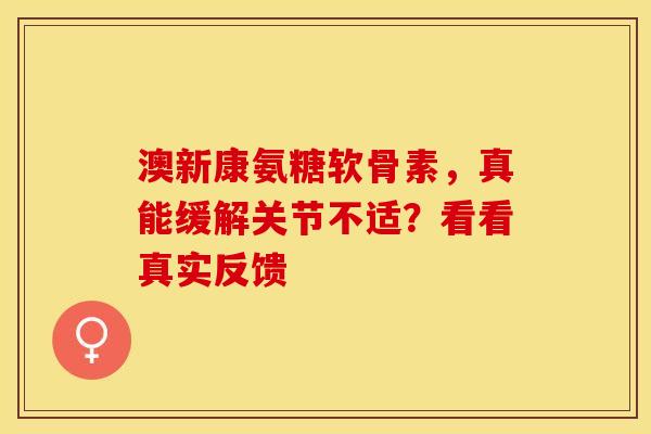 澳新康氨糖软骨素，真能缓解关节不适？看看真实反馈