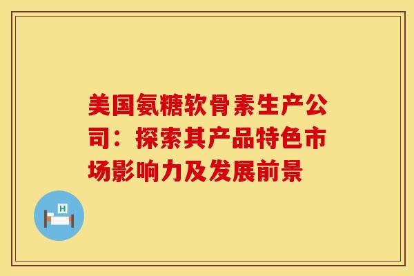 美国氨糖软骨素生产公司：探索其产品特色市场影响力及发展前景