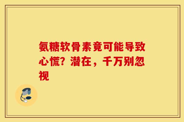 氨糖软骨素竟可能导致心慌？潜在，千万别忽视