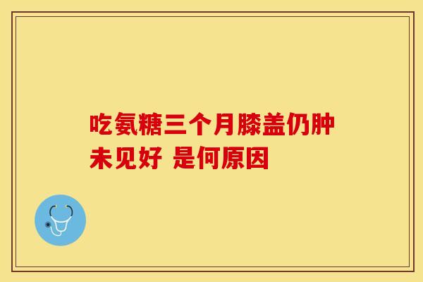 吃氨糖三个月膝盖仍肿未见好 是何原因