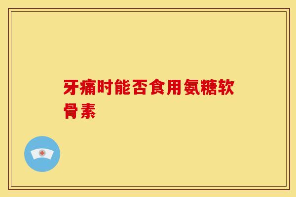 牙痛时能否食用氨糖软骨素