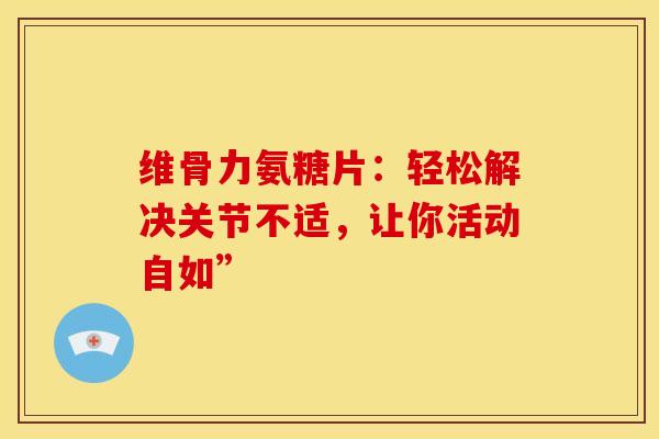 维骨力氨糖片：轻松解决关节不适，让你活动自如”