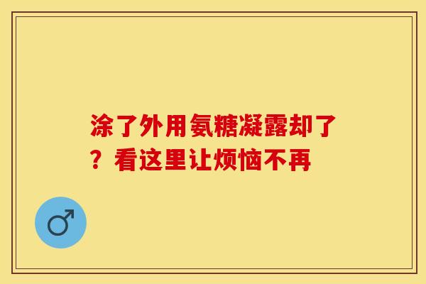 涂了外用氨糖凝露却了？看这里让烦恼不再