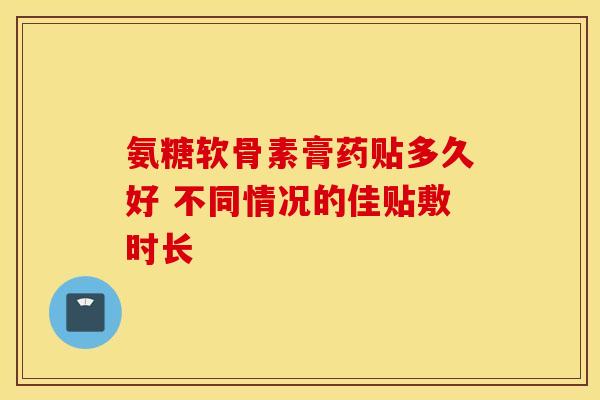 氨糖软骨素膏药贴多久好 不同情况的佳贴敷时长