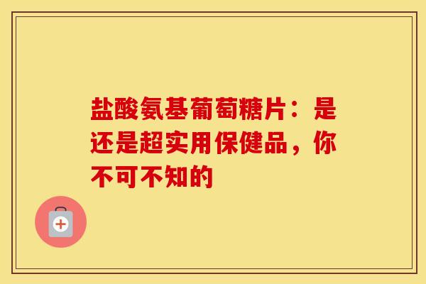 盐酸氨基葡萄糖片：是还是超实用保健品，你不可不知的