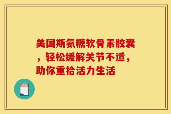 美国斯氨糖软骨素胶囊，轻松缓解关节不适，助你重拾活力生活