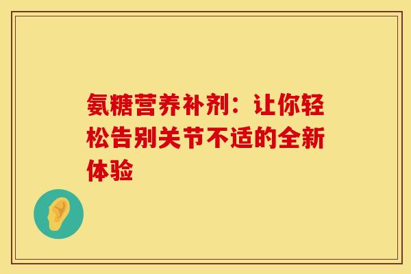 氨糖营养补剂：让你轻松告别关节不适的全新体验